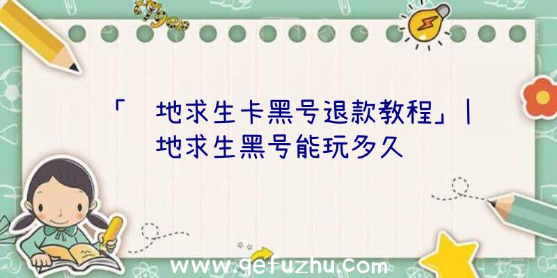 「绝地求生卡黑号退款教程」|绝地求生黑号能玩多久